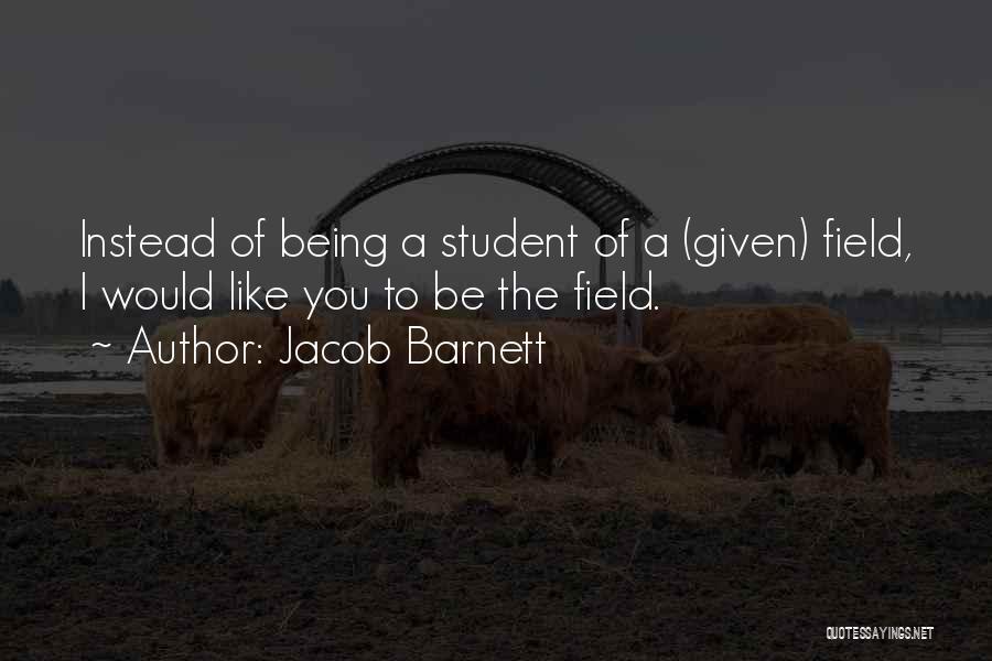 Jacob Barnett Quotes: Instead Of Being A Student Of A (given) Field, I Would Like You To Be The Field.