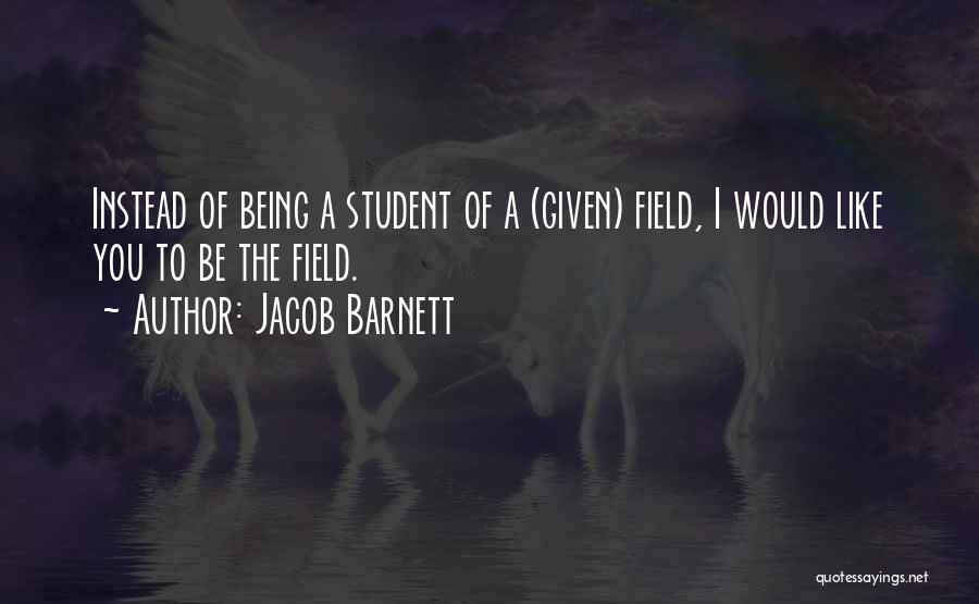 Jacob Barnett Quotes: Instead Of Being A Student Of A (given) Field, I Would Like You To Be The Field.