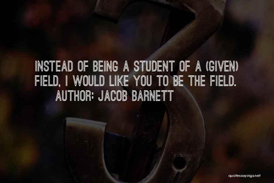Jacob Barnett Quotes: Instead Of Being A Student Of A (given) Field, I Would Like You To Be The Field.