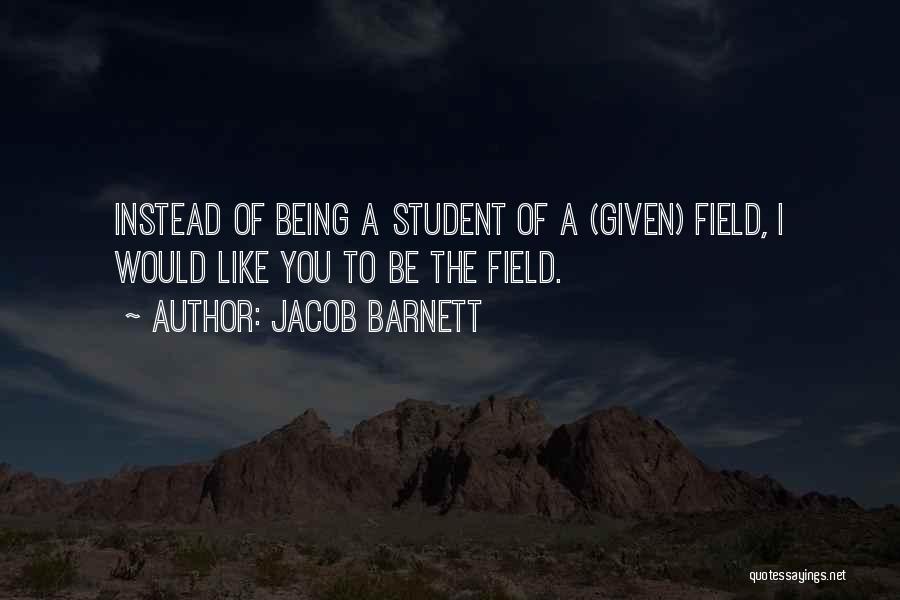Jacob Barnett Quotes: Instead Of Being A Student Of A (given) Field, I Would Like You To Be The Field.