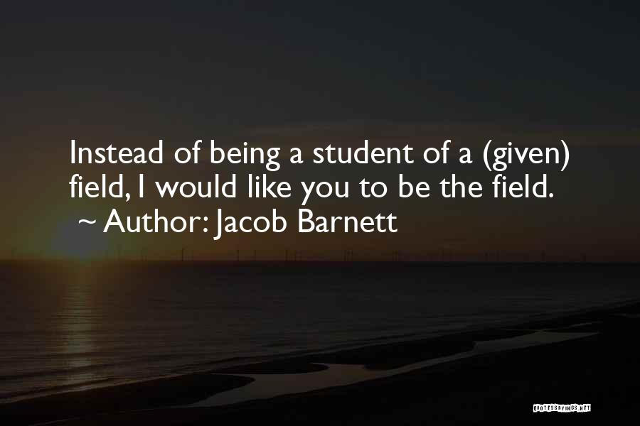 Jacob Barnett Quotes: Instead Of Being A Student Of A (given) Field, I Would Like You To Be The Field.
