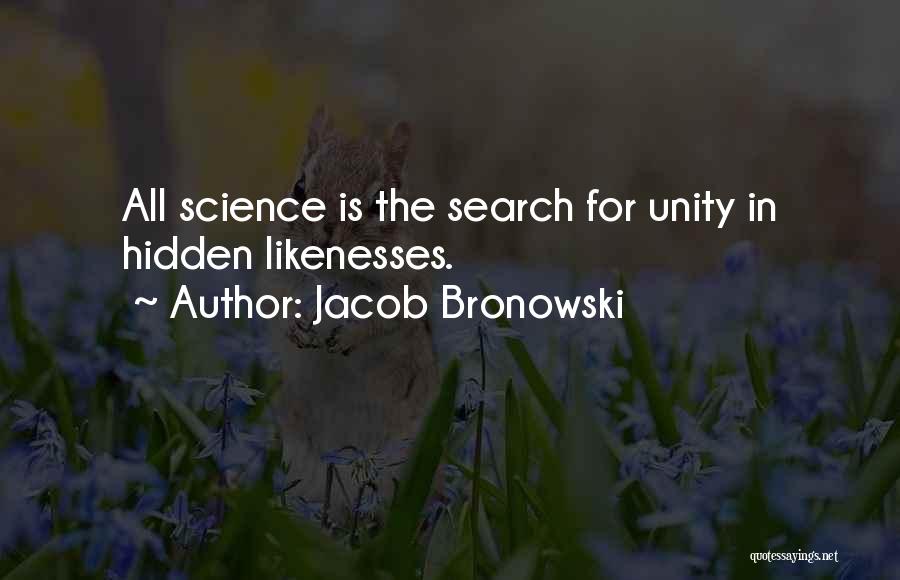 Jacob Bronowski Quotes: All Science Is The Search For Unity In Hidden Likenesses.