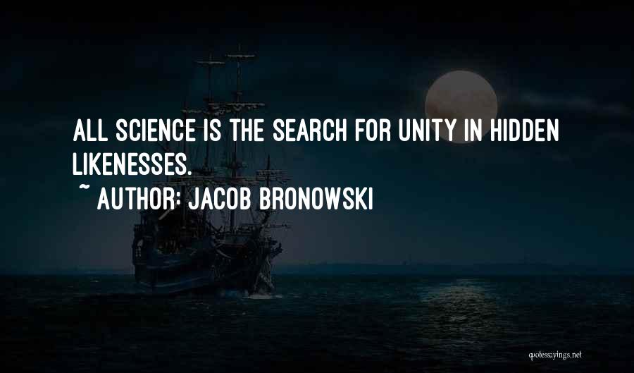 Jacob Bronowski Quotes: All Science Is The Search For Unity In Hidden Likenesses.