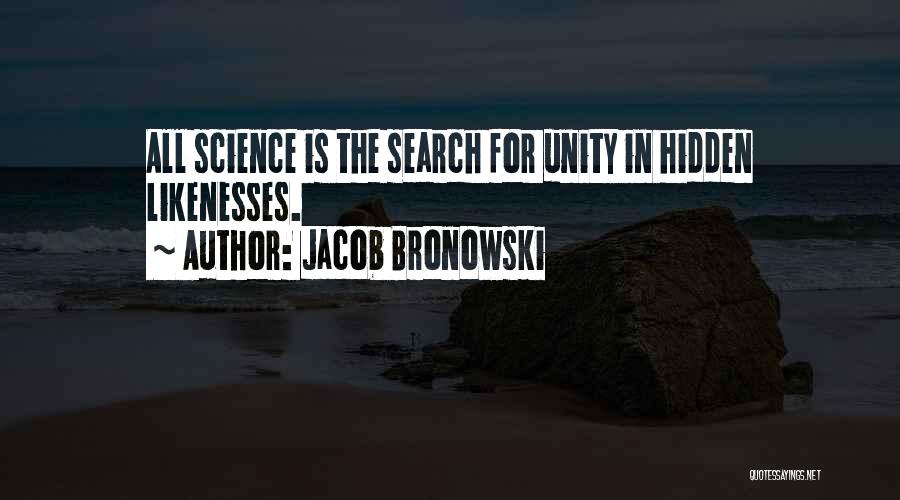 Jacob Bronowski Quotes: All Science Is The Search For Unity In Hidden Likenesses.