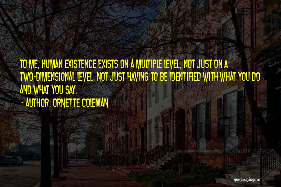 Ornette Coleman Quotes: To Me, Human Existence Exists On A Multiple Level, Not Just On A Two-dimensional Level, Not Just Having To Be