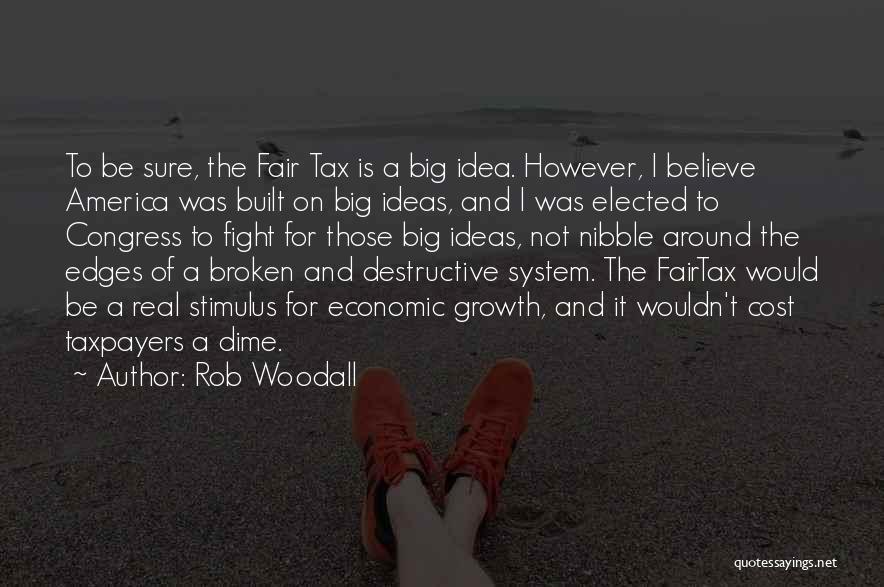 Rob Woodall Quotes: To Be Sure, The Fair Tax Is A Big Idea. However, I Believe America Was Built On Big Ideas, And