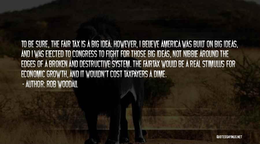 Rob Woodall Quotes: To Be Sure, The Fair Tax Is A Big Idea. However, I Believe America Was Built On Big Ideas, And