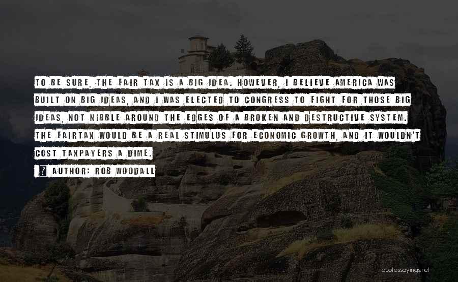 Rob Woodall Quotes: To Be Sure, The Fair Tax Is A Big Idea. However, I Believe America Was Built On Big Ideas, And