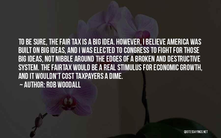 Rob Woodall Quotes: To Be Sure, The Fair Tax Is A Big Idea. However, I Believe America Was Built On Big Ideas, And