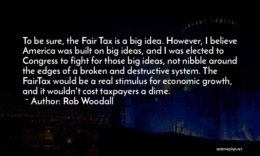 Rob Woodall Quotes: To Be Sure, The Fair Tax Is A Big Idea. However, I Believe America Was Built On Big Ideas, And