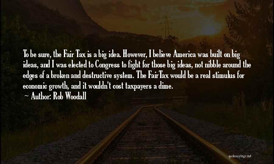 Rob Woodall Quotes: To Be Sure, The Fair Tax Is A Big Idea. However, I Believe America Was Built On Big Ideas, And