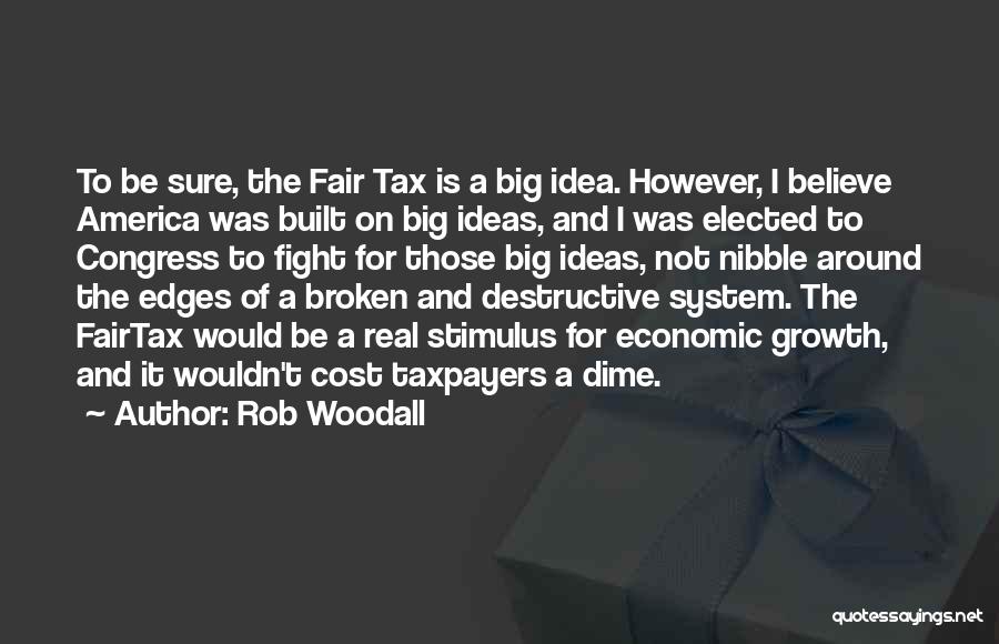 Rob Woodall Quotes: To Be Sure, The Fair Tax Is A Big Idea. However, I Believe America Was Built On Big Ideas, And