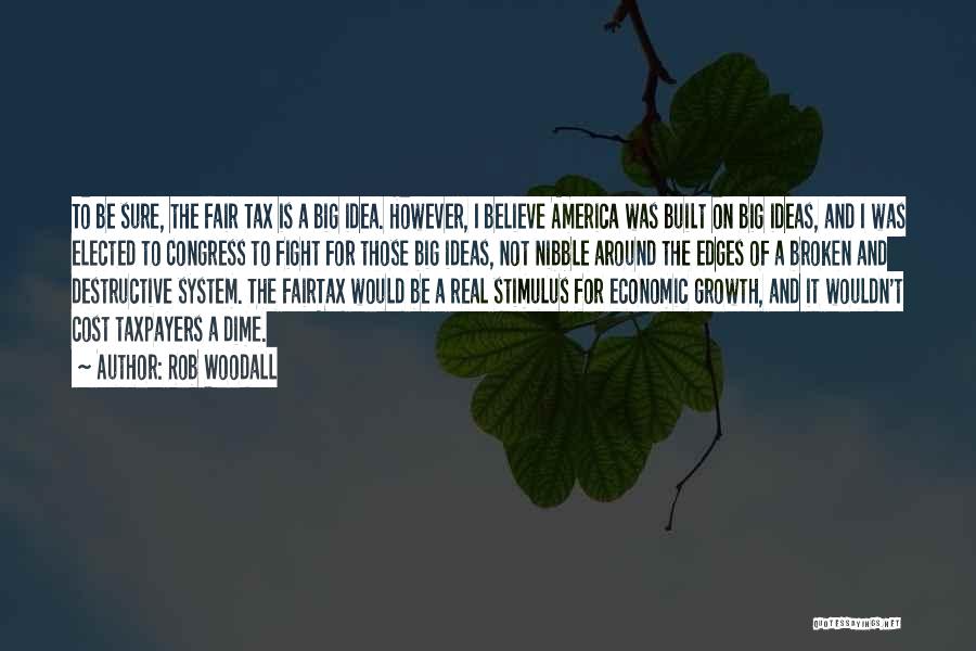 Rob Woodall Quotes: To Be Sure, The Fair Tax Is A Big Idea. However, I Believe America Was Built On Big Ideas, And