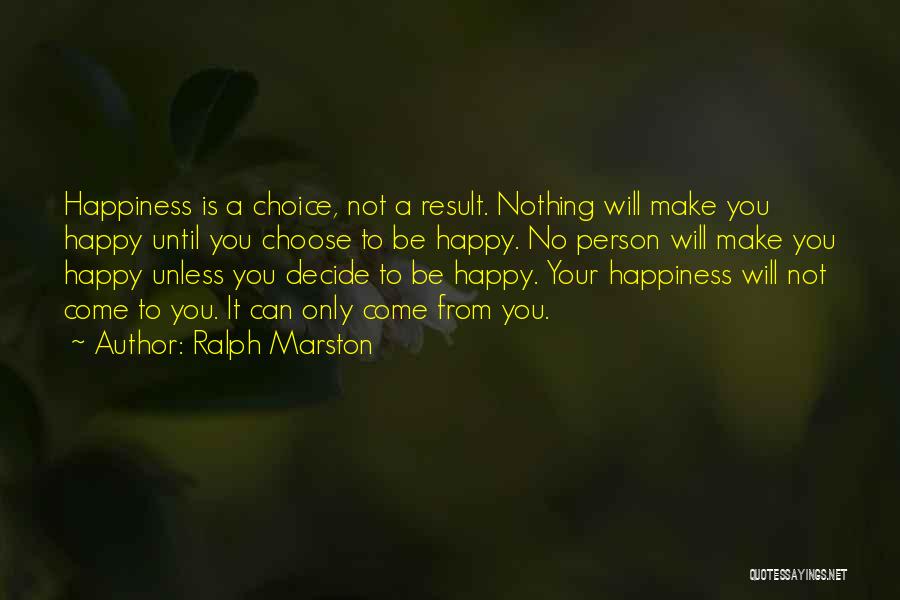 Ralph Marston Quotes: Happiness Is A Choice, Not A Result. Nothing Will Make You Happy Until You Choose To Be Happy. No Person