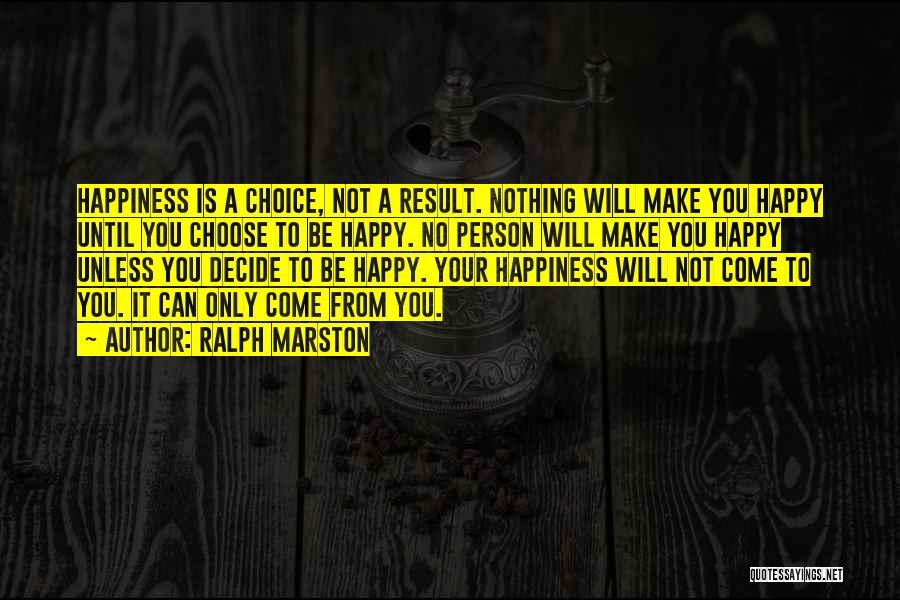 Ralph Marston Quotes: Happiness Is A Choice, Not A Result. Nothing Will Make You Happy Until You Choose To Be Happy. No Person