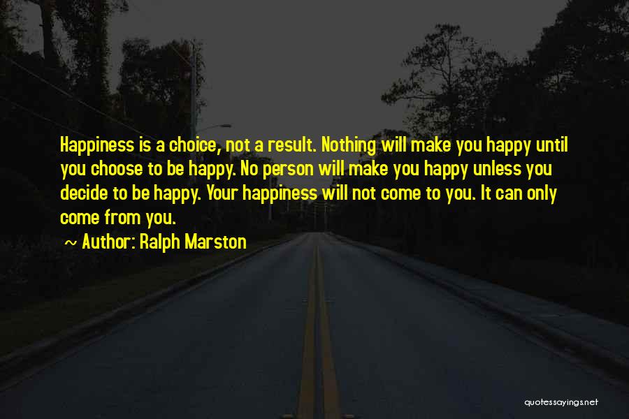 Ralph Marston Quotes: Happiness Is A Choice, Not A Result. Nothing Will Make You Happy Until You Choose To Be Happy. No Person