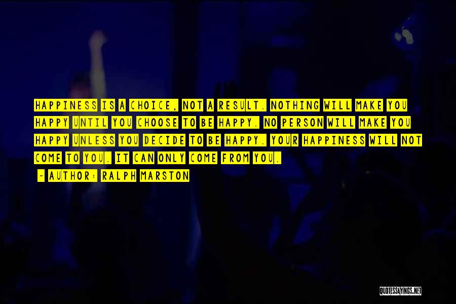 Ralph Marston Quotes: Happiness Is A Choice, Not A Result. Nothing Will Make You Happy Until You Choose To Be Happy. No Person