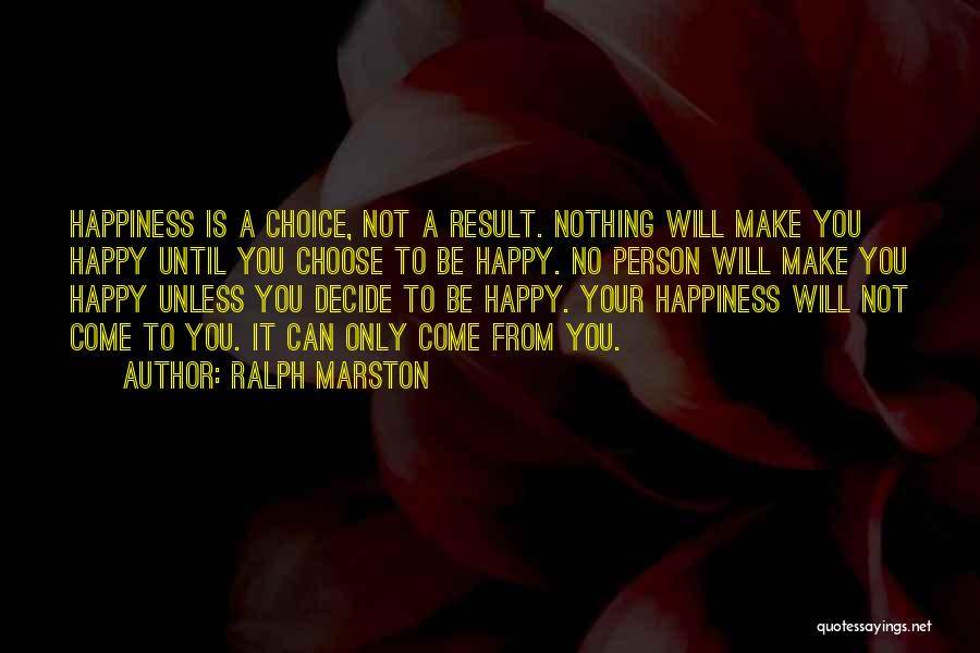 Ralph Marston Quotes: Happiness Is A Choice, Not A Result. Nothing Will Make You Happy Until You Choose To Be Happy. No Person