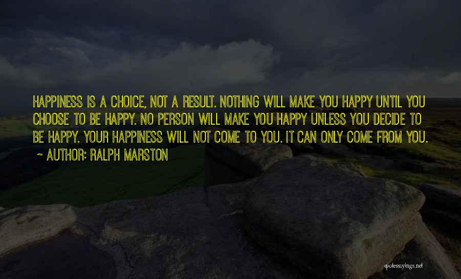 Ralph Marston Quotes: Happiness Is A Choice, Not A Result. Nothing Will Make You Happy Until You Choose To Be Happy. No Person