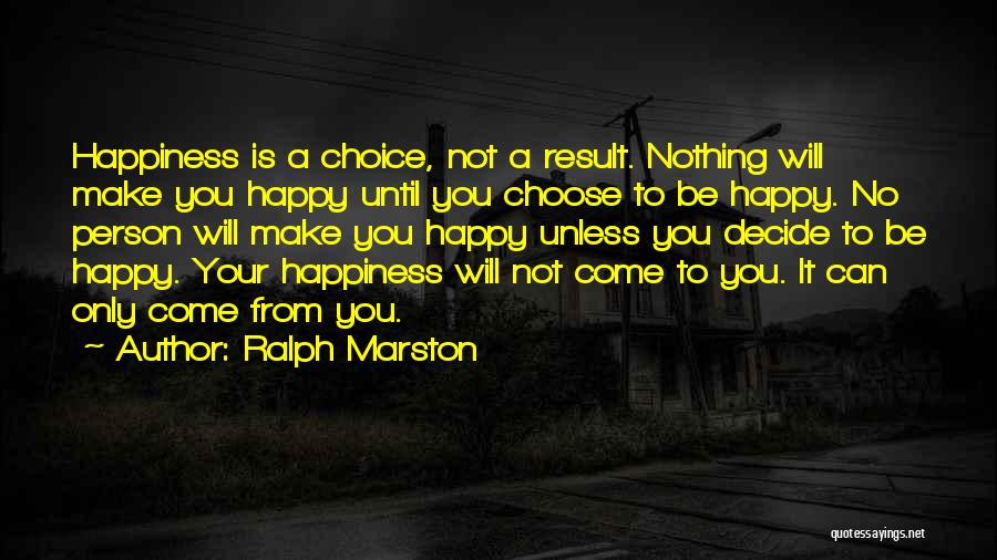 Ralph Marston Quotes: Happiness Is A Choice, Not A Result. Nothing Will Make You Happy Until You Choose To Be Happy. No Person