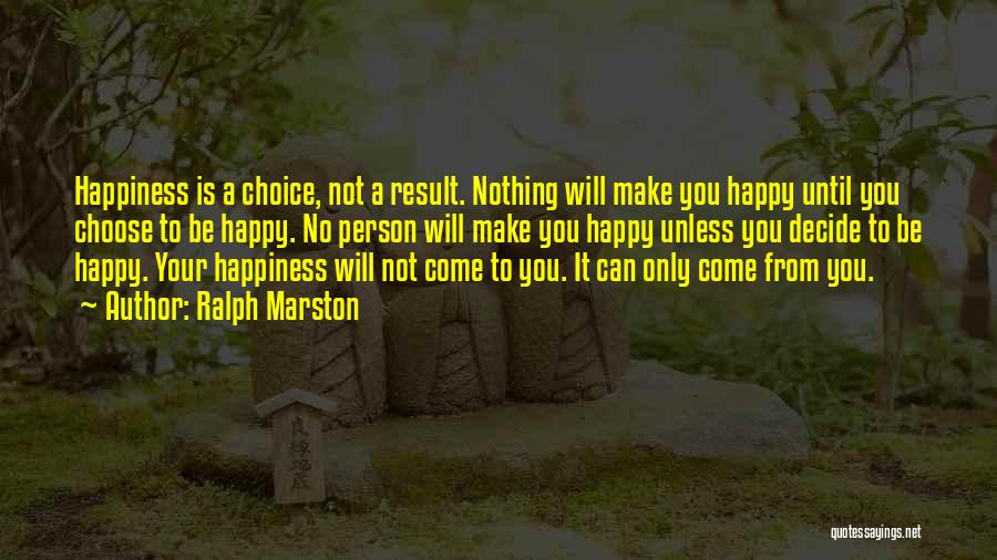 Ralph Marston Quotes: Happiness Is A Choice, Not A Result. Nothing Will Make You Happy Until You Choose To Be Happy. No Person