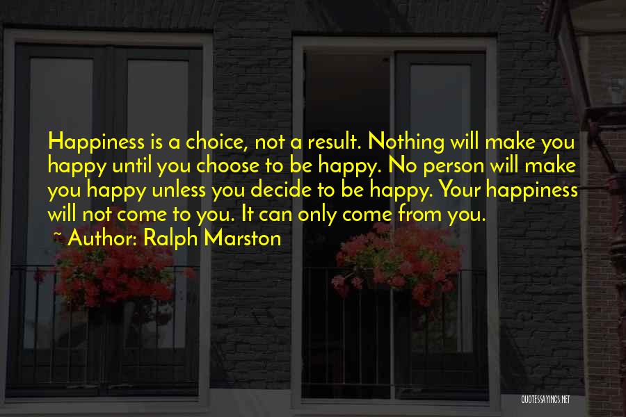 Ralph Marston Quotes: Happiness Is A Choice, Not A Result. Nothing Will Make You Happy Until You Choose To Be Happy. No Person