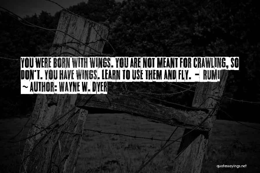 Wayne W. Dyer Quotes: You Were Born With Wings. You Are Not Meant For Crawling, So Don't. You Have Wings. Learn To Use Them