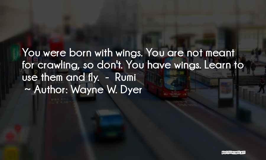 Wayne W. Dyer Quotes: You Were Born With Wings. You Are Not Meant For Crawling, So Don't. You Have Wings. Learn To Use Them
