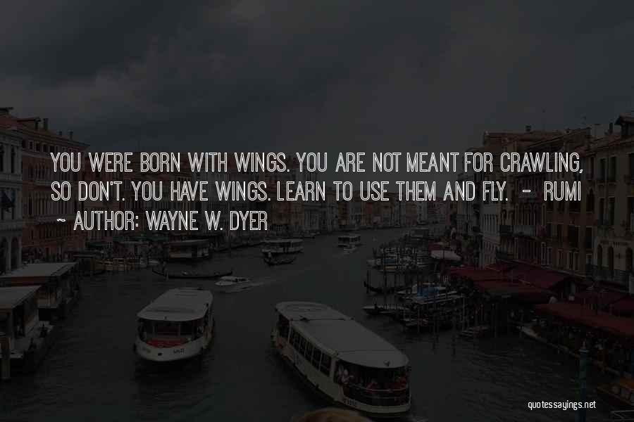 Wayne W. Dyer Quotes: You Were Born With Wings. You Are Not Meant For Crawling, So Don't. You Have Wings. Learn To Use Them