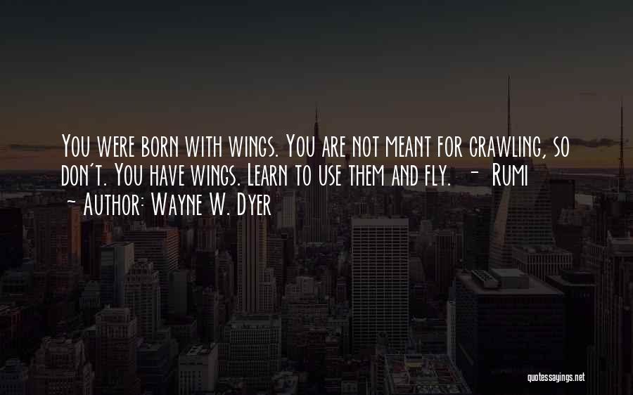 Wayne W. Dyer Quotes: You Were Born With Wings. You Are Not Meant For Crawling, So Don't. You Have Wings. Learn To Use Them