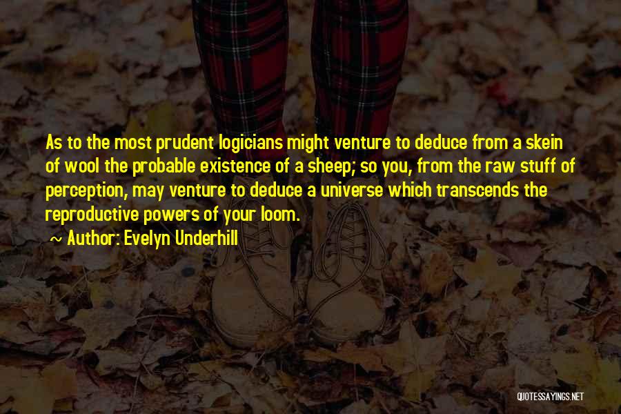 Evelyn Underhill Quotes: As To The Most Prudent Logicians Might Venture To Deduce From A Skein Of Wool The Probable Existence Of A