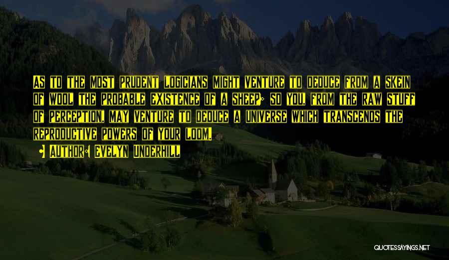 Evelyn Underhill Quotes: As To The Most Prudent Logicians Might Venture To Deduce From A Skein Of Wool The Probable Existence Of A