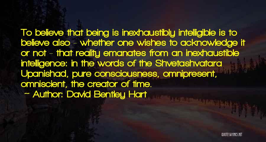 David Bentley Hart Quotes: To Believe That Being Is Inexhaustibly Intelligible Is To Believe Also - Whether One Wishes To Acknowledge It Or Not
