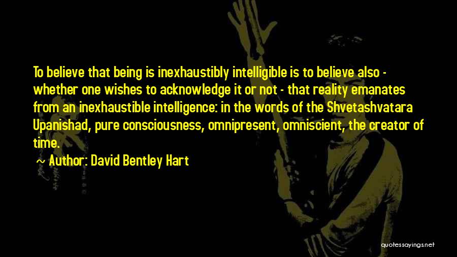 David Bentley Hart Quotes: To Believe That Being Is Inexhaustibly Intelligible Is To Believe Also - Whether One Wishes To Acknowledge It Or Not