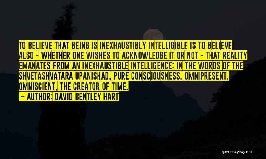 David Bentley Hart Quotes: To Believe That Being Is Inexhaustibly Intelligible Is To Believe Also - Whether One Wishes To Acknowledge It Or Not