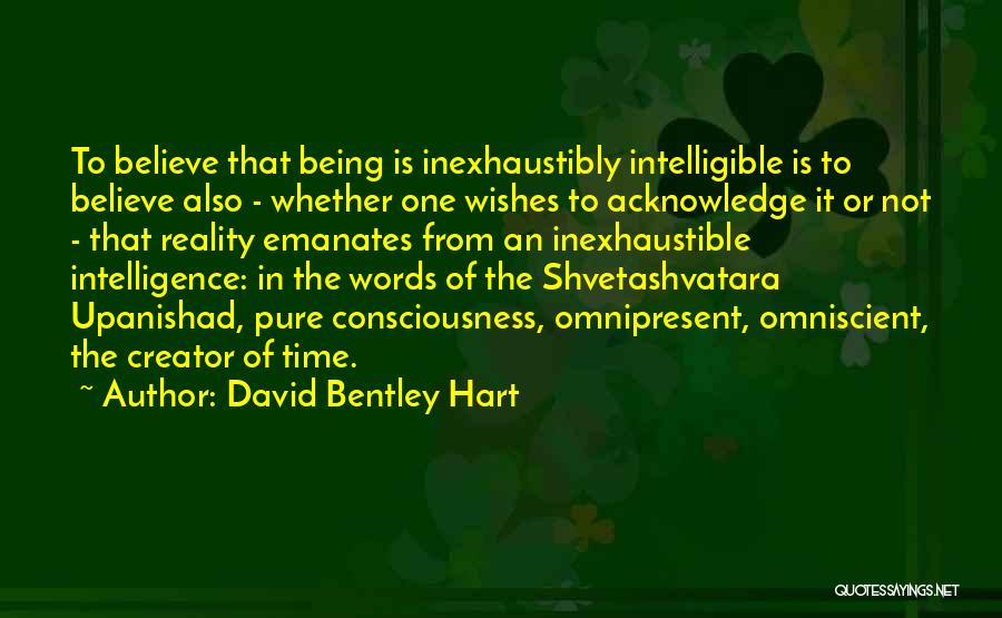 David Bentley Hart Quotes: To Believe That Being Is Inexhaustibly Intelligible Is To Believe Also - Whether One Wishes To Acknowledge It Or Not