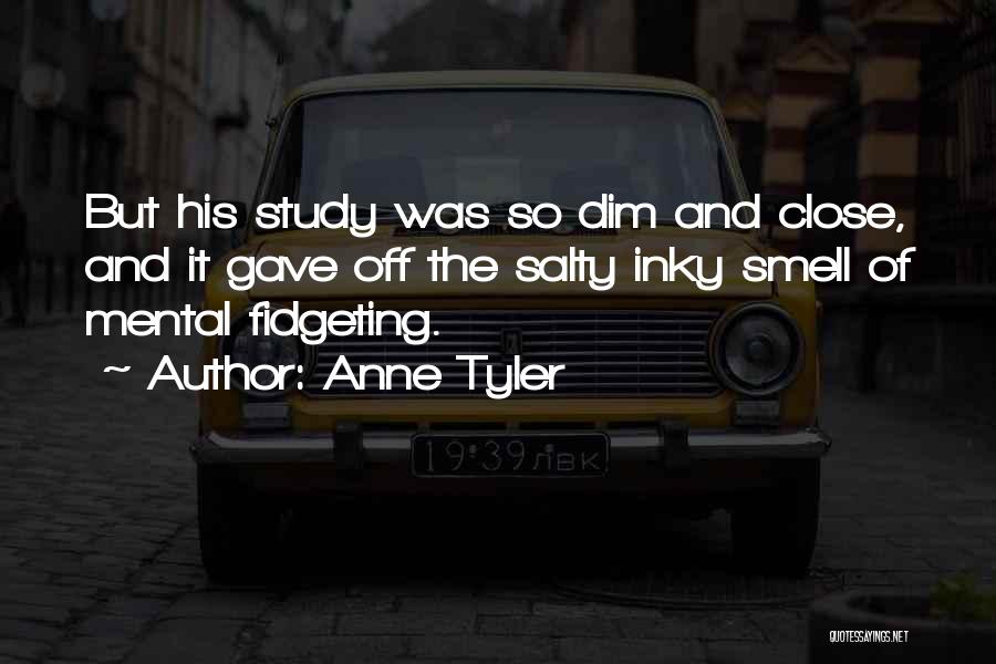 Anne Tyler Quotes: But His Study Was So Dim And Close, And It Gave Off The Salty Inky Smell Of Mental Fidgeting.