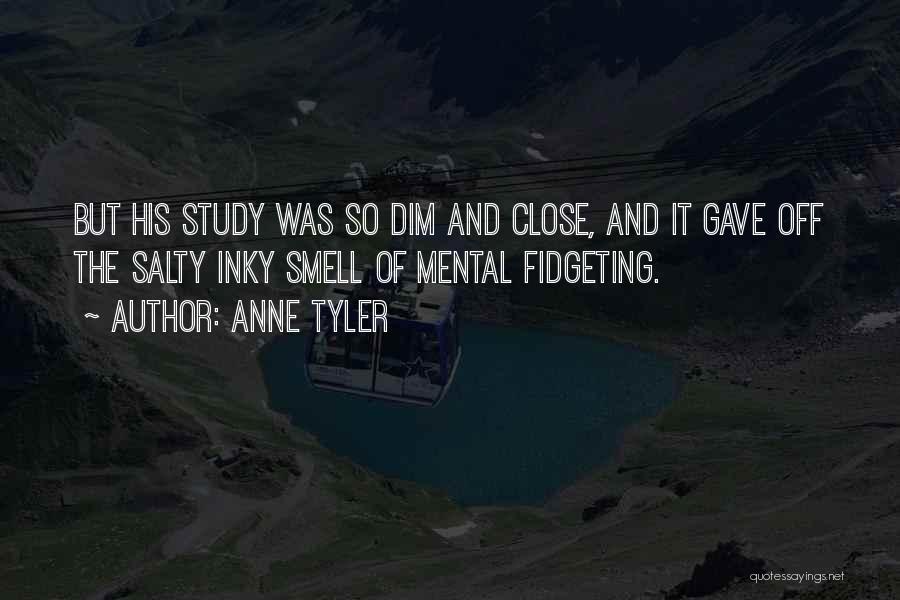 Anne Tyler Quotes: But His Study Was So Dim And Close, And It Gave Off The Salty Inky Smell Of Mental Fidgeting.