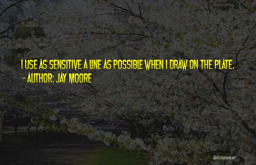 Jay Moore Quotes: I Use As Sensitive A Line As Possible When I Draw On The Plate.