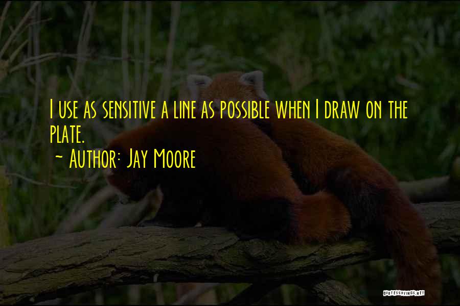 Jay Moore Quotes: I Use As Sensitive A Line As Possible When I Draw On The Plate.