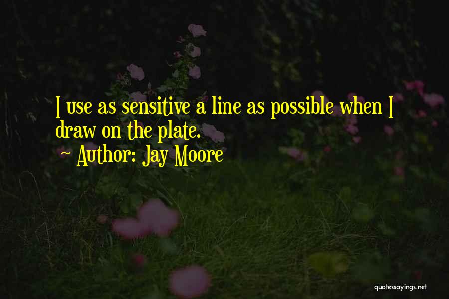 Jay Moore Quotes: I Use As Sensitive A Line As Possible When I Draw On The Plate.