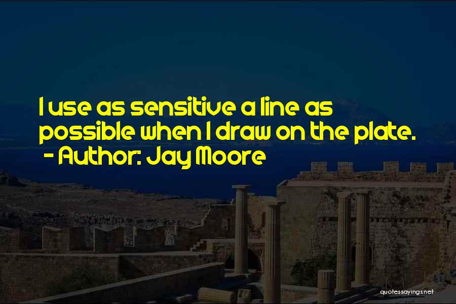 Jay Moore Quotes: I Use As Sensitive A Line As Possible When I Draw On The Plate.