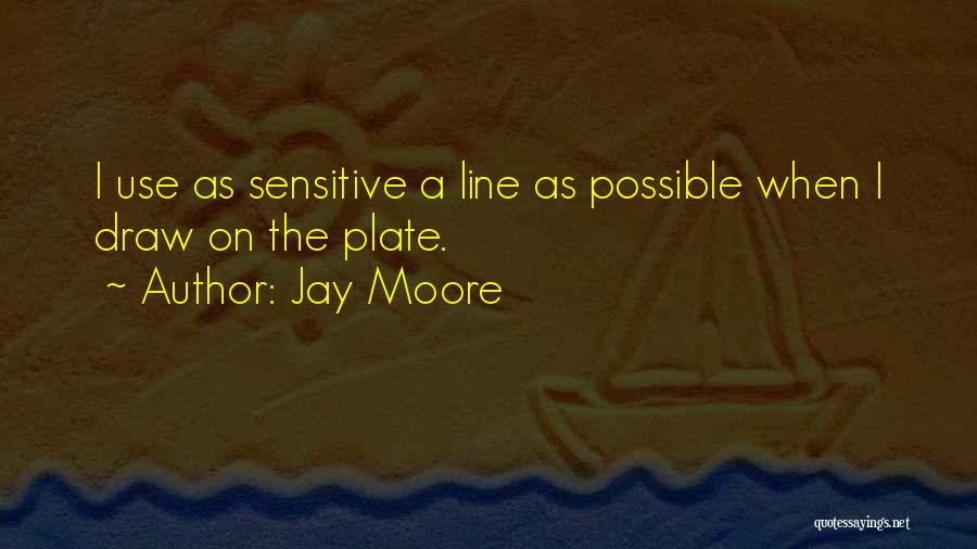 Jay Moore Quotes: I Use As Sensitive A Line As Possible When I Draw On The Plate.