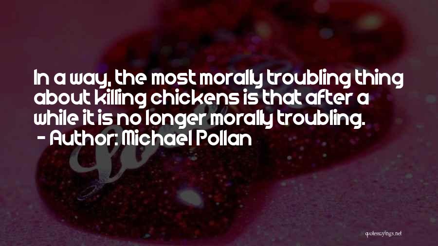 Michael Pollan Quotes: In A Way, The Most Morally Troubling Thing About Killing Chickens Is That After A While It Is No Longer