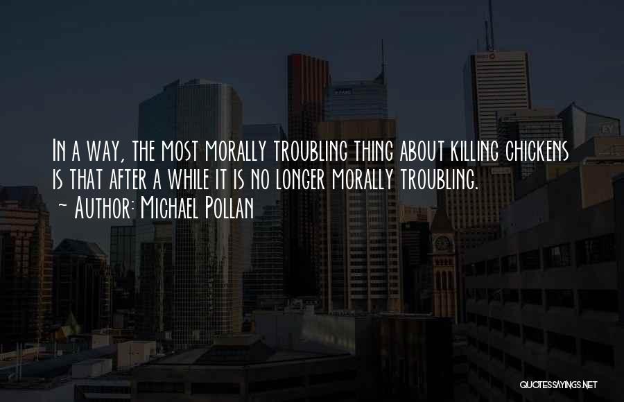 Michael Pollan Quotes: In A Way, The Most Morally Troubling Thing About Killing Chickens Is That After A While It Is No Longer