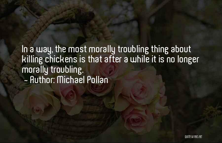 Michael Pollan Quotes: In A Way, The Most Morally Troubling Thing About Killing Chickens Is That After A While It Is No Longer