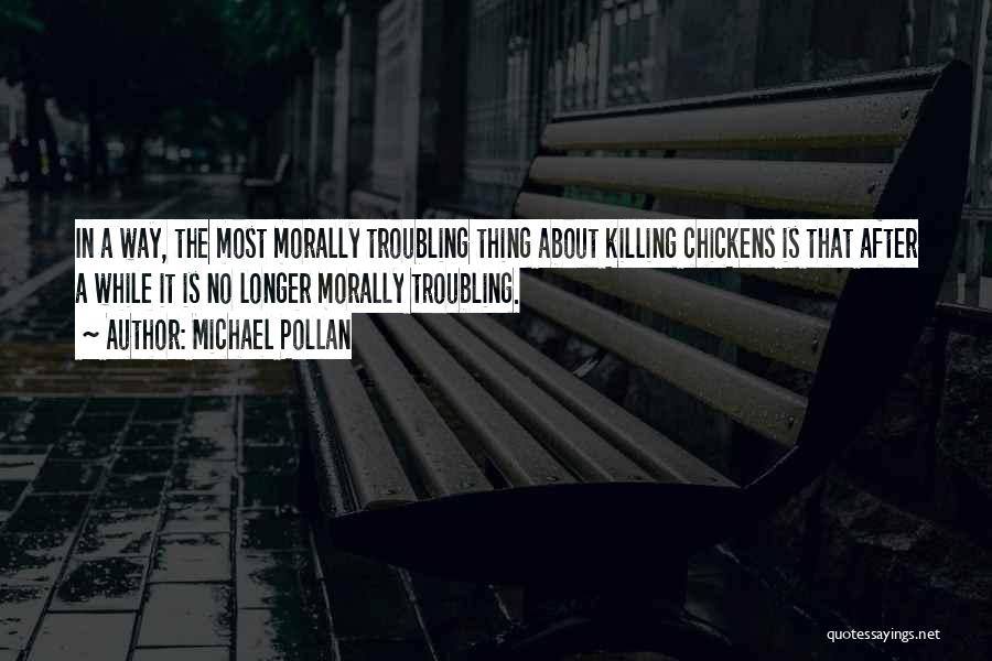 Michael Pollan Quotes: In A Way, The Most Morally Troubling Thing About Killing Chickens Is That After A While It Is No Longer