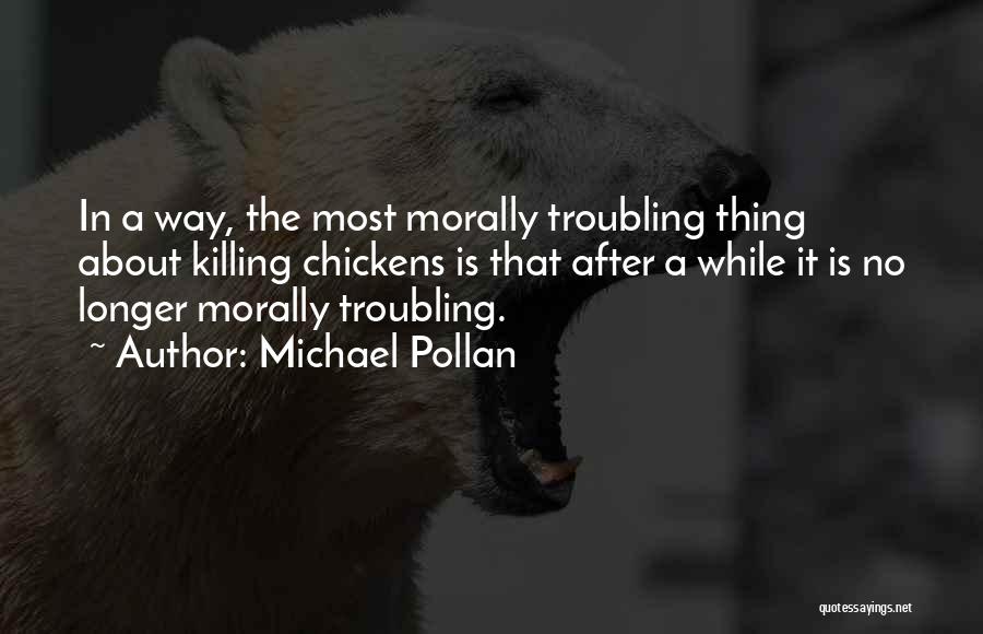 Michael Pollan Quotes: In A Way, The Most Morally Troubling Thing About Killing Chickens Is That After A While It Is No Longer