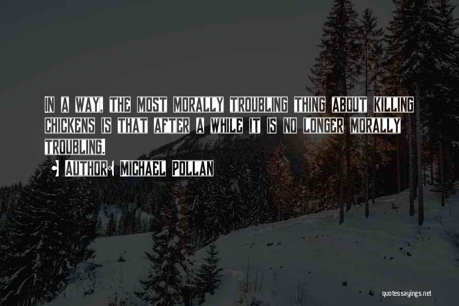 Michael Pollan Quotes: In A Way, The Most Morally Troubling Thing About Killing Chickens Is That After A While It Is No Longer