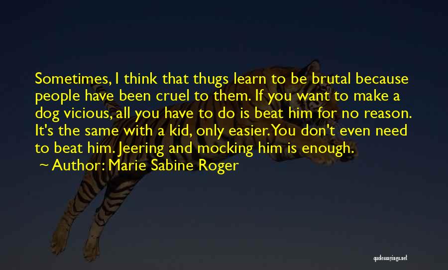 Marie Sabine Roger Quotes: Sometimes, I Think That Thugs Learn To Be Brutal Because People Have Been Cruel To Them. If You Want To